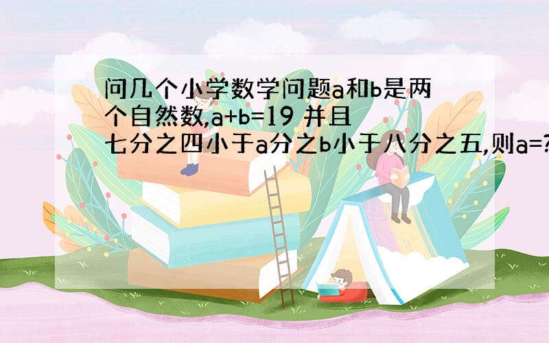 问几个小学数学问题a和b是两个自然数,a+b=19 并且七分之四小于a分之b小于八分之五,则a=? b=?被除数、除数、