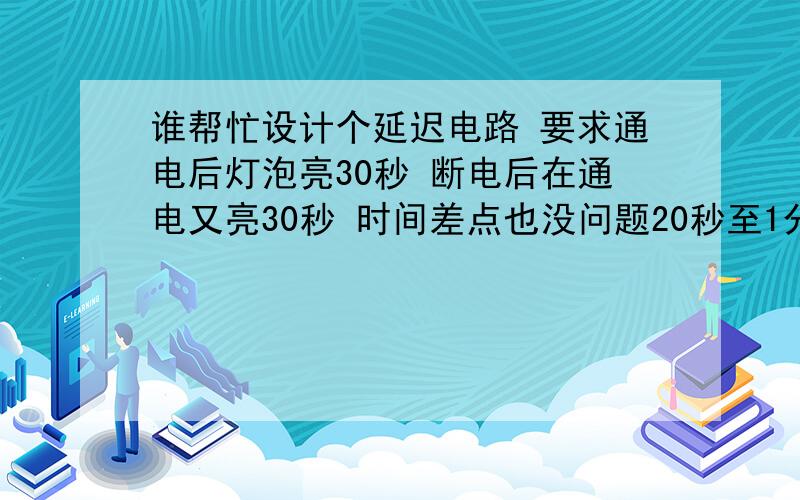 谁帮忙设计个延迟电路 要求通电后灯泡亮30秒 断电后在通电又亮30秒 时间差点也没问题20秒至1分钟都行