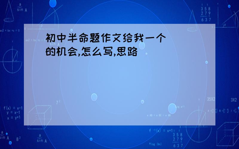 初中半命题作文给我一个( )的机会,怎么写,思路