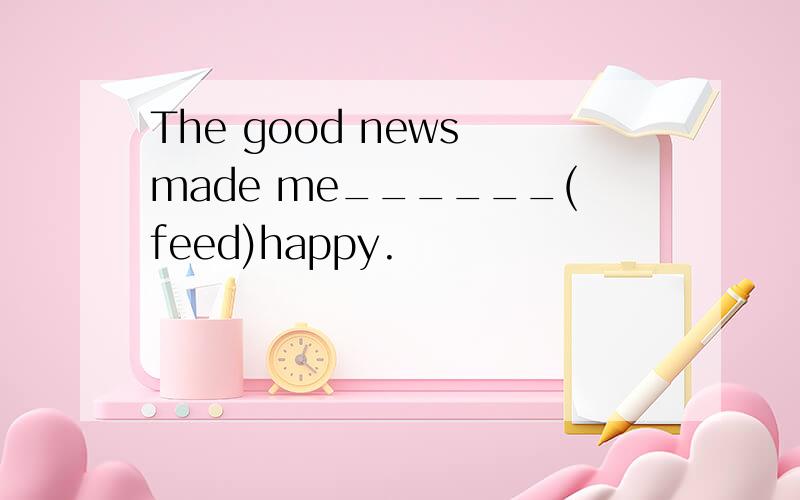 The good news made me______(feed)happy.