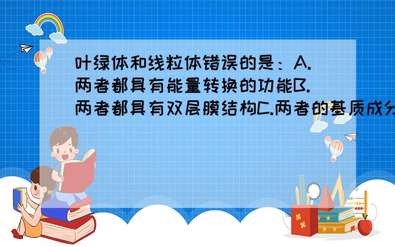 叶绿体和线粒体错误的是：A.两者都具有能量转换的功能B.两者都具有双层膜结构C.两者的基质成分和功能不同D.两者都含有酶