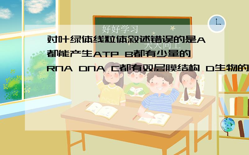 对叶绿体线粒体叙述错误的是A都能产生ATP B都有少量的RNA DNA C都有双层膜结构 D生物的真核细胞中都存在