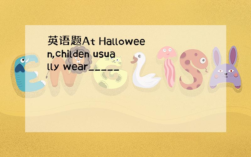 英语题At Halloween,childen usually wear_____