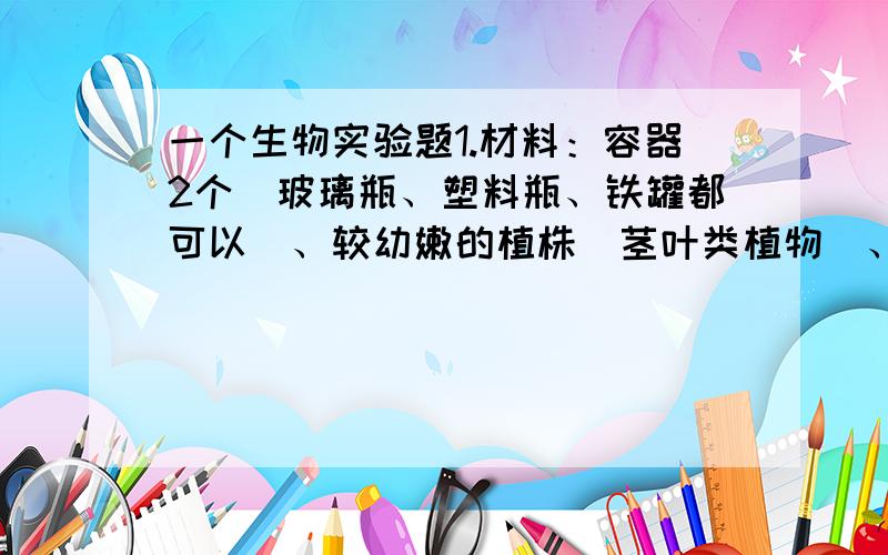 一个生物实验题1.材料：容器2个（玻璃瓶、塑料瓶、铁罐都可以）、较幼嫩的植株（茎叶类植物）、水、刀片、两种不同颜色的食用