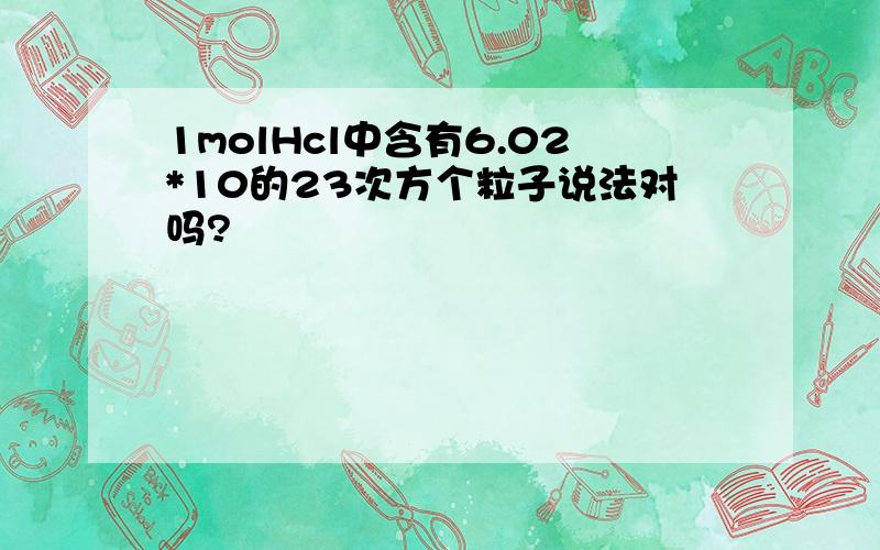 1molHcl中含有6.02*10的23次方个粒子说法对吗?