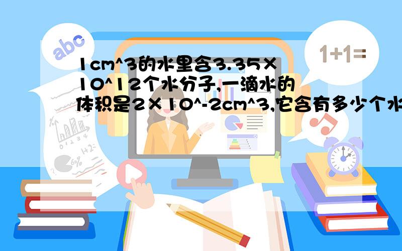 1cm^3的水里含3.35×10^12个水分子,一滴水的体积是2×10^-2cm^3,它含有多少个水分子?如果一只微生物