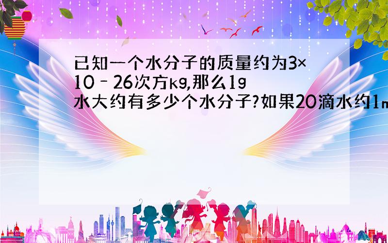 已知一个水分子的质量约为3×10﹣26次方kg,那么1g水大约有多少个水分子?如果20滴水约1mL……