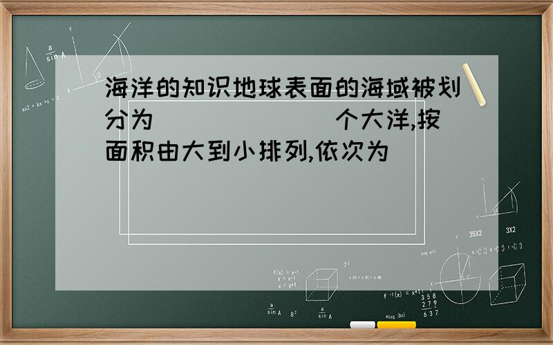 海洋的知识地球表面的海域被划分为_______个大洋,按面积由大到小排列,依次为_______、_______、____