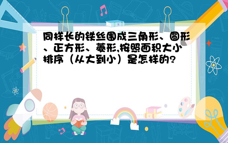 同样长的铁丝围成三角形、圆形、正方形、菱形,按照面积大小排序（从大到小）是怎样的?