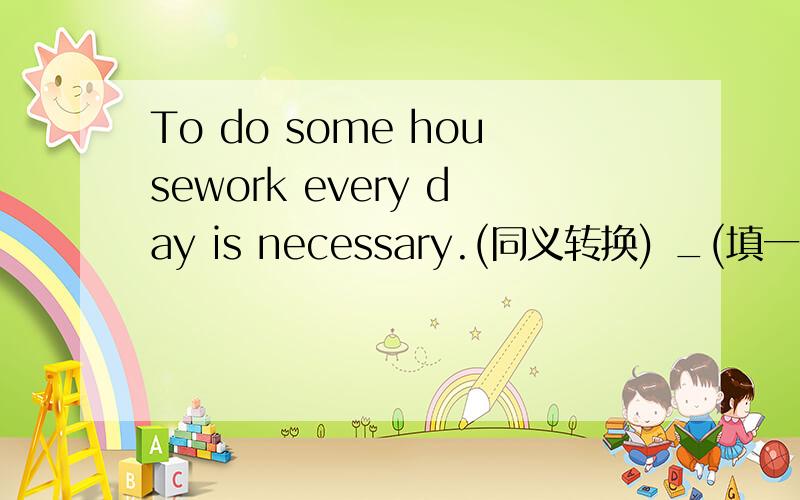 To do some housework every day is necessary.(同义转换) _(填一个单词)t