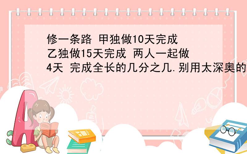 修一条路 甲独做10天完成 乙独做15天完成 两人一起做4天 完成全长的几分之几.别用太深奥的算式