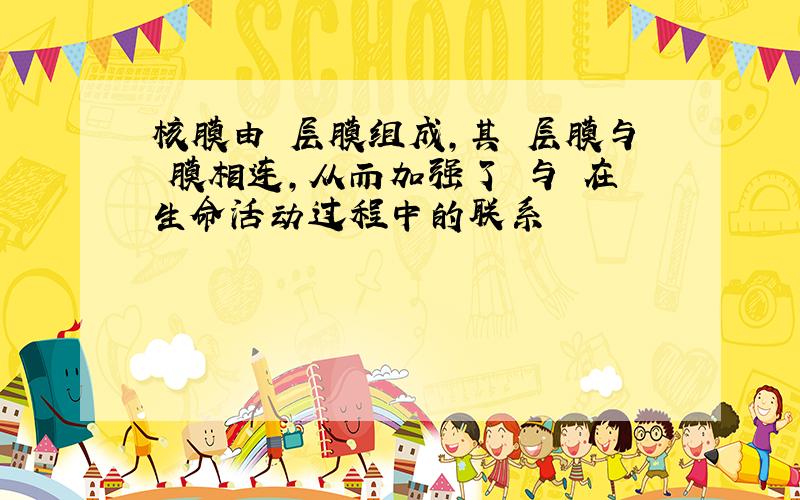 核膜由 层膜组成,其 层膜与 膜相连,从而加强了 与 在生命活动过程中的联系