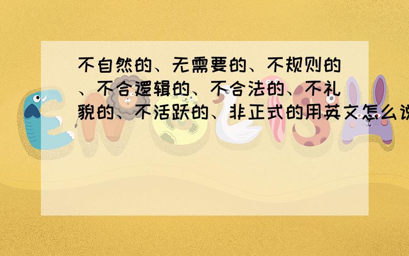 不自然的、无需要的、不规则的、不合逻辑的、不合法的、不礼貌的、不活跃的、非正式的用英文怎么说