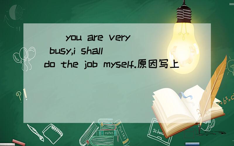 __you are very busy,i shall do the job myself.原因写上