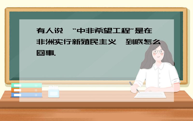 有人说,“中非希望工程”是在非洲实行新殖民主义,到底怎么回事.