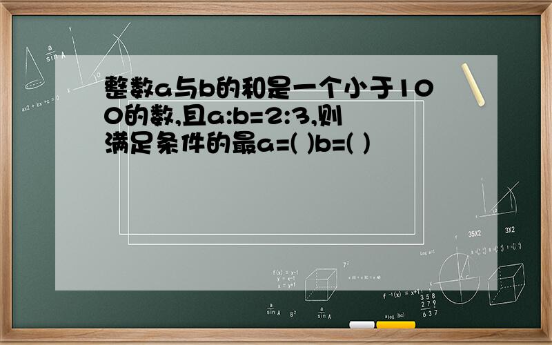 整数a与b的和是一个小于100的数,且a:b=2:3,则满足条件的最a=( )b=( )