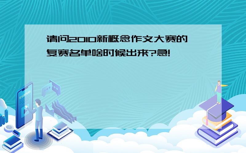 请问2010新概念作文大赛的复赛名单啥时候出来?急!