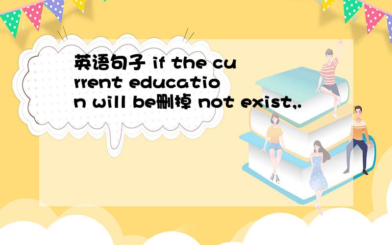 英语句子 if the current education will be删掉 not exist,.