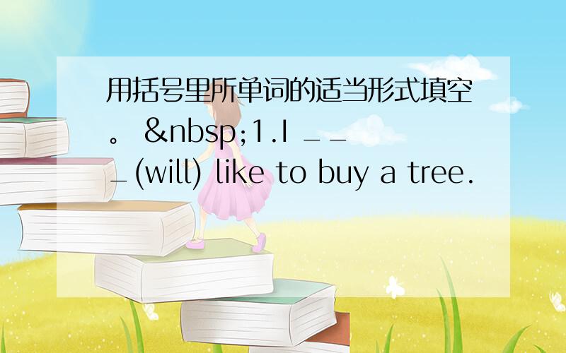 用括号里所单词的适当形式填空。  1.I ___(will) like to buy a tree.