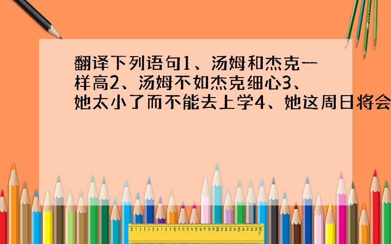 翻译下列语句1、汤姆和杰克一样高2、汤姆不如杰克细心3、她太小了而不能去上学4、她这周日将会练习篮球.5、你期望从新闻中