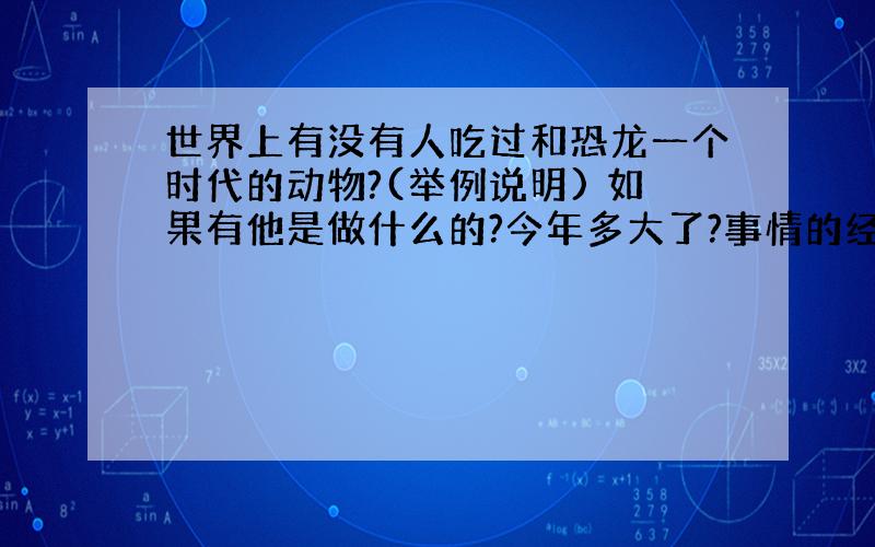 世界上有没有人吃过和恐龙一个时代的动物?(举例说明) 如果有他是做什么的?今年多大了?事情的经过又是如何?