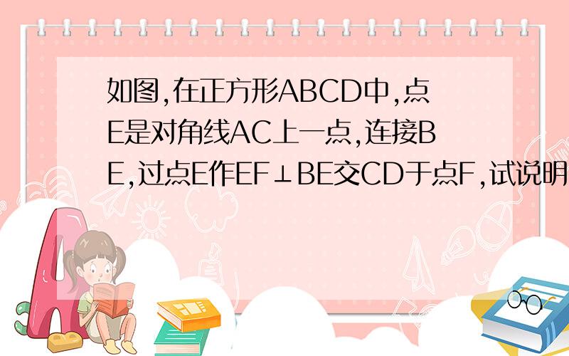 如图,在正方形ABCD中,点E是对角线AC上一点,连接BE,过点E作EF⊥BE交CD于点F,试说明BE=EF