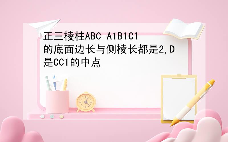 正三棱柱ABC-A1B1C1的底面边长与侧棱长都是2,D是CC1的中点