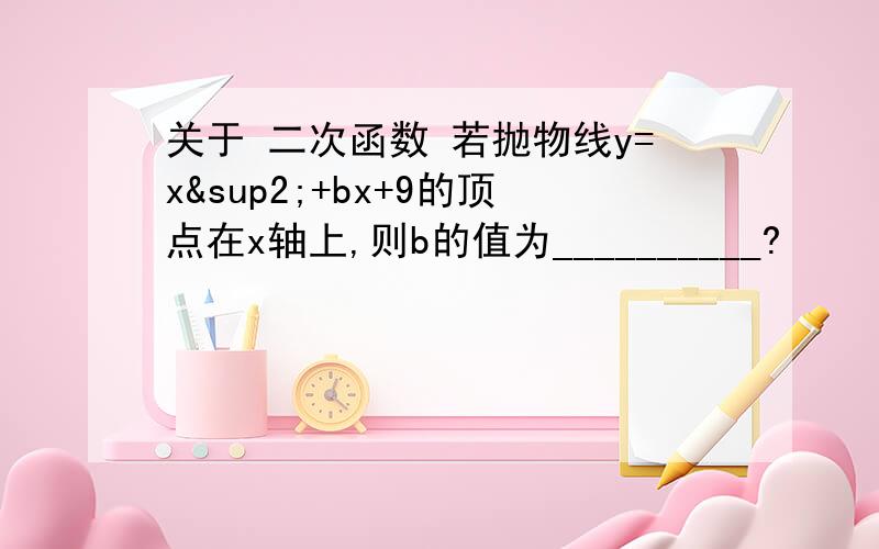 关于 二次函数 若抛物线y=x²+bx+9的顶点在x轴上,则b的值为__________?