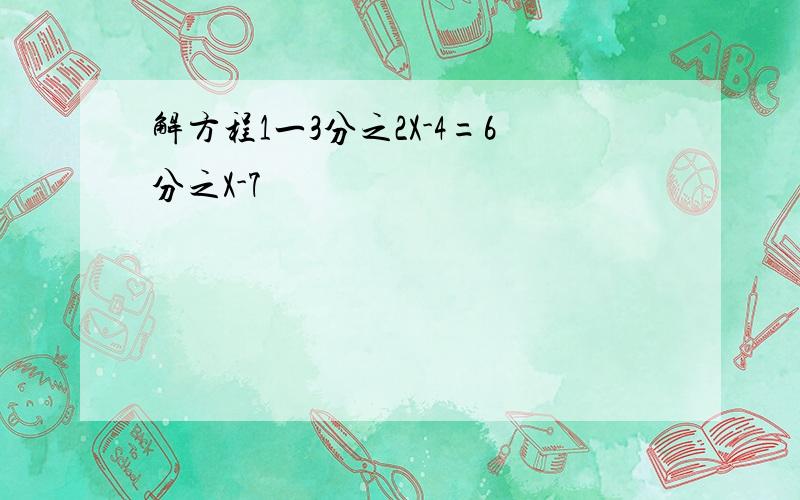 解方程1一3分之2X-4=6分之X-7