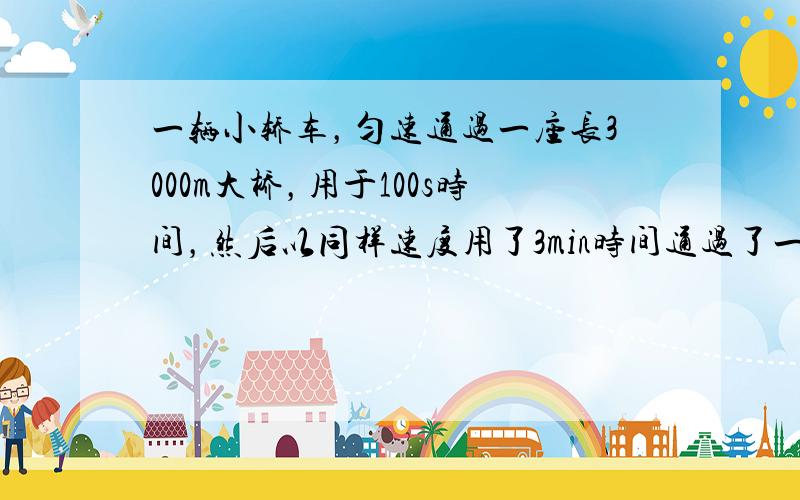 一辆小轿车，匀速通过一座长3000m大桥，用于100s时间，然后以同样速度用了3min时间通过了一个山洞．求：