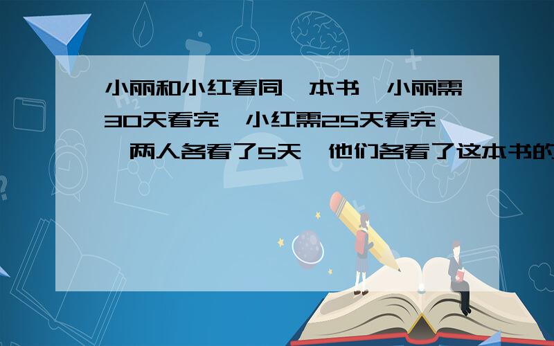 小丽和小红看同一本书,小丽需30天看完,小红需25天看完,两人各看了5天,他们各看了这本书的几分之几?