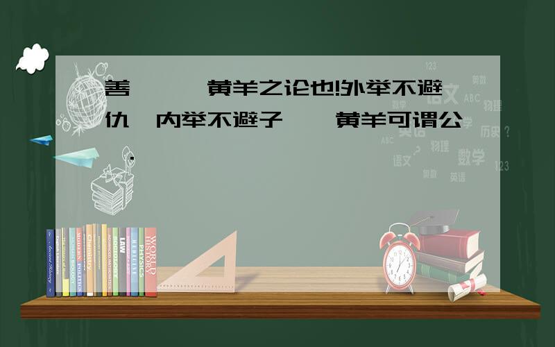 善哉,祁黄羊之论也!外举不避仇,内举不避子,祁黄羊可谓公矣.