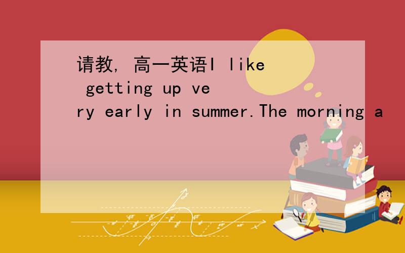 请教, 高一英语I like getting up very early in summer.The morning a