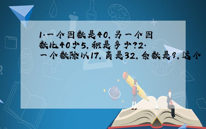 1.一个因数是40,另一个因数比40少5,积是多少?2.一个数除以17,商是32,余数是9,这个