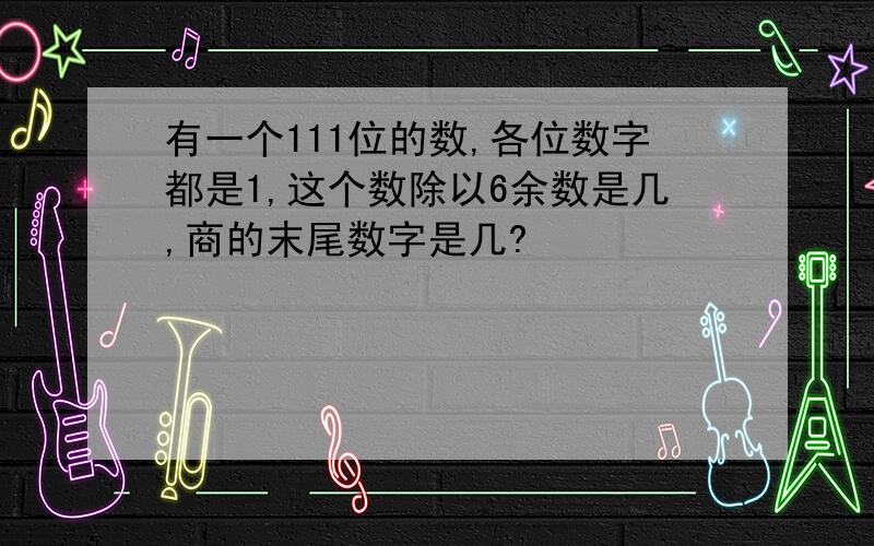 有一个111位的数,各位数字都是1,这个数除以6余数是几,商的末尾数字是几?