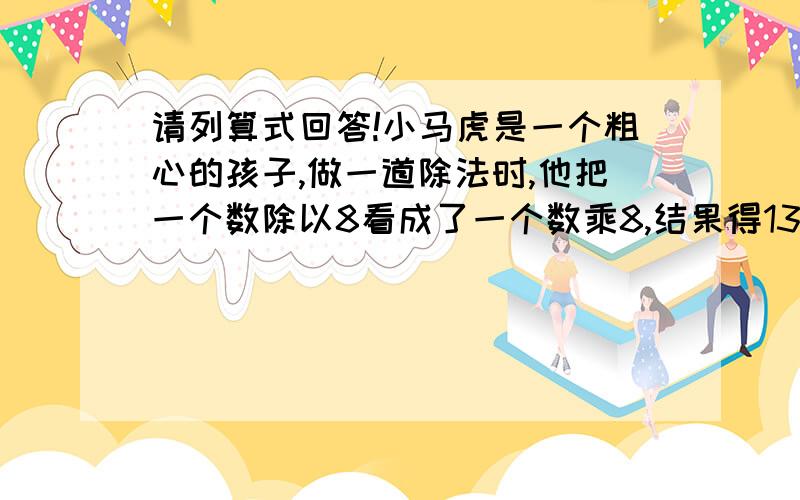 请列算式回答!小马虎是一个粗心的孩子,做一道除法时,他把一个数除以8看成了一个数乘8,结果得13分之8.正确的计算结果是