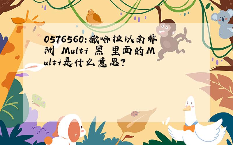 0576560:撒哈拉以南非洲 Multi 黑 里面的Multi是什么意思?