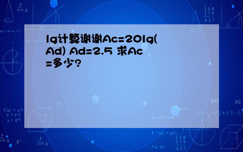 lg计算谢谢Ac=20lg(Ad) Ad=2.5 求Ac=多少?