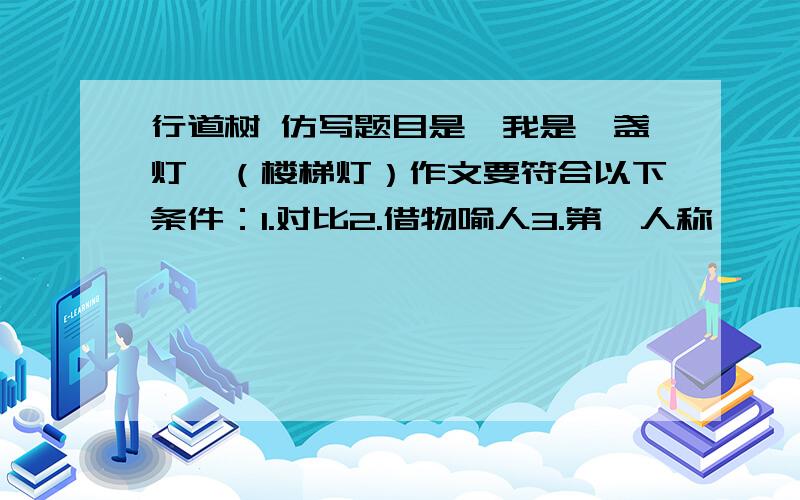 行道树 仿写题目是《我是一盏灯》（楼梯灯）作文要符合以下条件：1.对比2.借物喻人3.第一人称