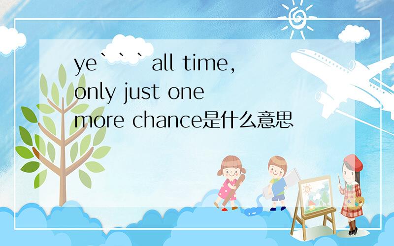 ye```all time,only just one more chance是什么意思