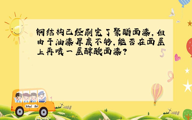 钢结构已经刷完了聚酯面漆,但由于油漆厚度不够,能否在面层上再喷一层醇酸面漆?