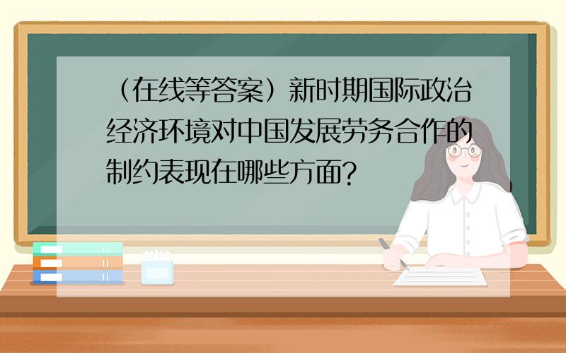 （在线等答案）新时期国际政治经济环境对中国发展劳务合作的制约表现在哪些方面?