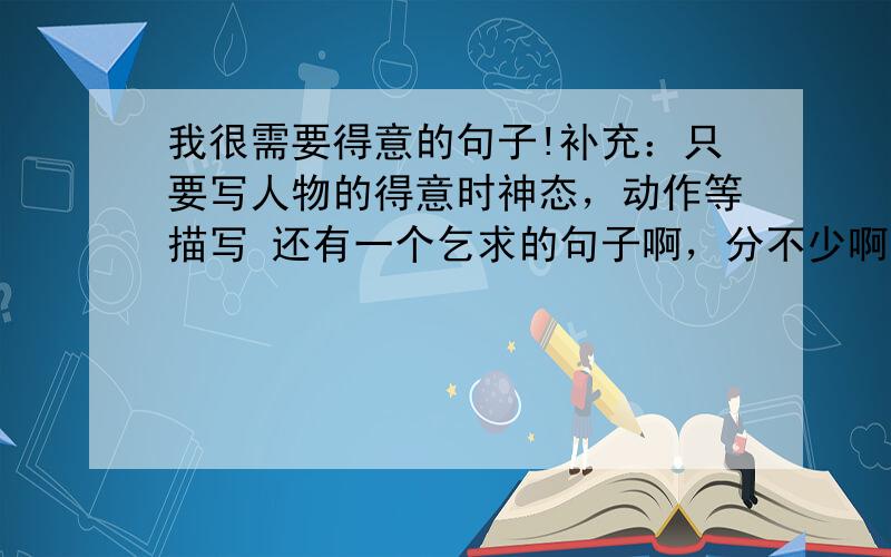 我很需要得意的句子!补充：只要写人物的得意时神态，动作等描写 还有一个乞求的句子啊，分不少啊