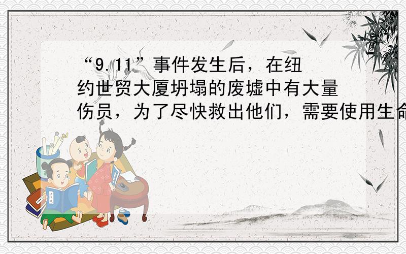 “9.11”事件发生后，在纽约世贸大厦坍塌的废墟中有大量伤员，为了尽快救出他们，需要使用生命探测仪，这种仪器主要是接收人