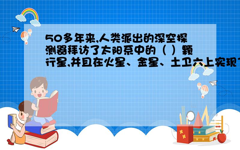 50多年来,人类派出的深空探测器拜访了太阳系中的（ ）颗行星,并且在火星、金星、土卫六上实现了软着陆.