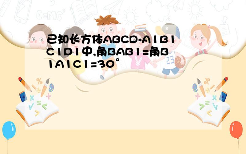 已知长方体ABCD-A1B1C1D1中,角BAB1=角B1A1C1=30°