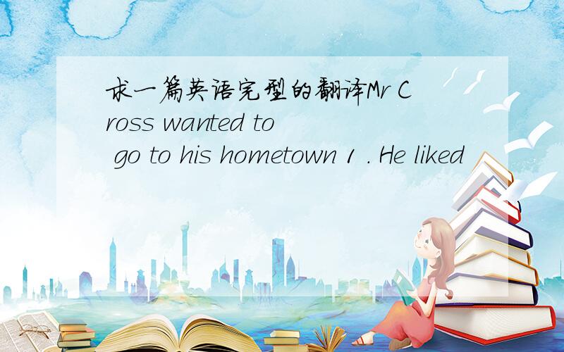 求一篇英语完型的翻译Mr Cross wanted to go to his hometown 1 . He liked