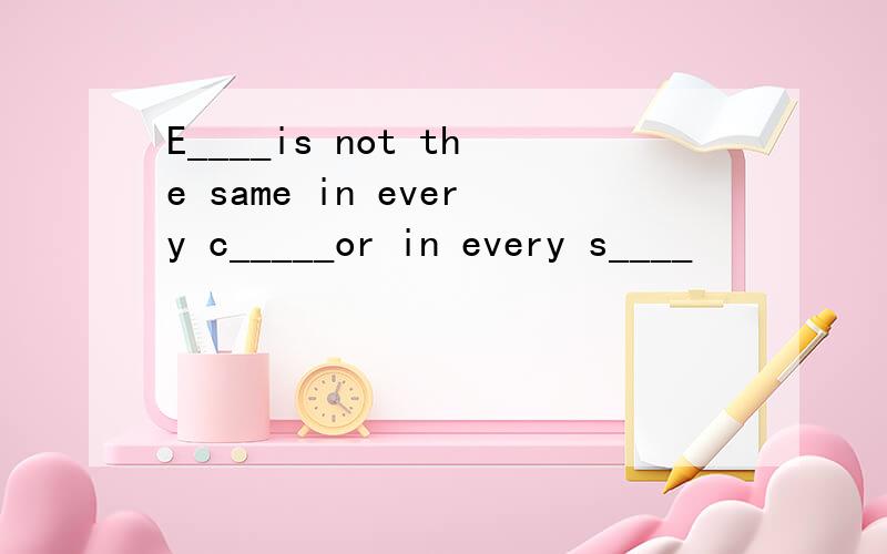 E____is not the same in every c_____or in every s____