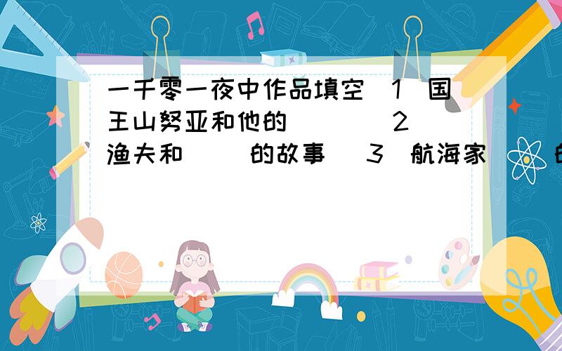 一千零一夜中作品填空（1）国王山努亚和他的（ ） （2）渔夫和（ ）的故事 （3）航海家（ ）的故事 （4）（ ）和灯神