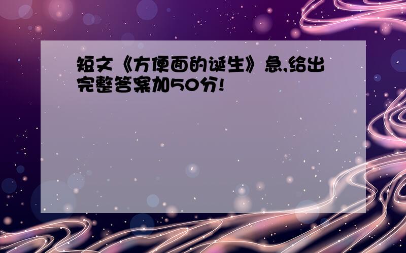 短文《方便面的诞生》急,给出完整答案加50分!